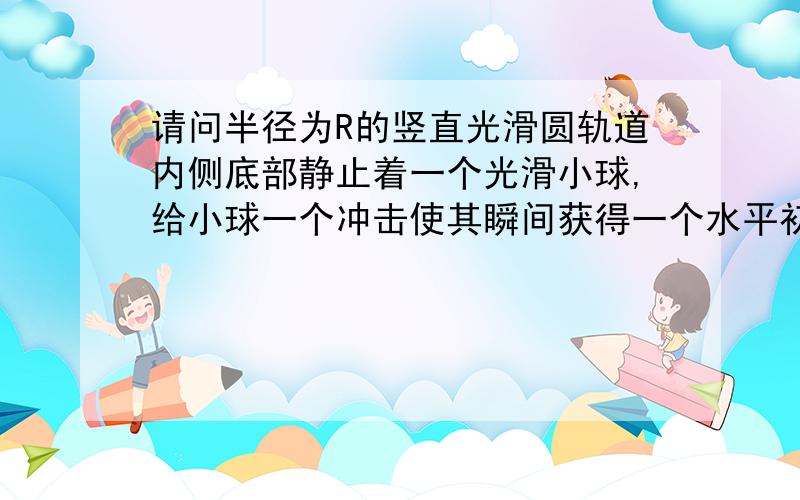 请问半径为R的竖直光滑圆轨道内侧底部静止着一个光滑小球,给小球一个冲击使其瞬间获得一个水平初速度v为什么小球能够上到1R/2以下时,小球的速度可为零,而小球能够到达3R/2时,小球速度