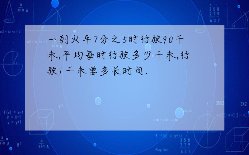 一列火车7分之5时行驶90千米,平均每时行驶多少千米,行驶1千米要多长时间.