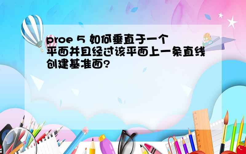 proe 5 如何垂直于一个平面并且经过该平面上一条直线创建基准面?