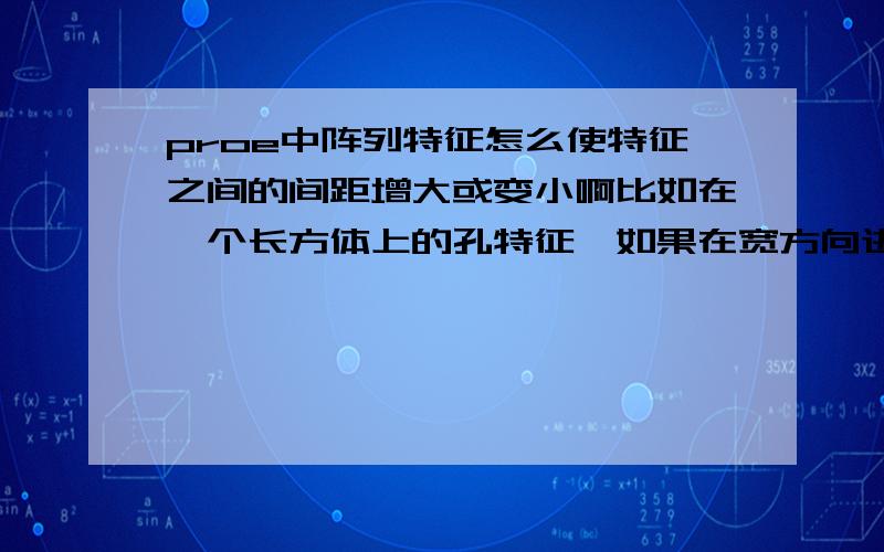 proe中阵列特征怎么使特征之间的间距增大或变小啊比如在一个长方体上的孔特征,如果在宽方向进行线性阵列,怎么使阵列出来的孔特征在这一方向上的间距逐步增大或减小?如果在长度方向上