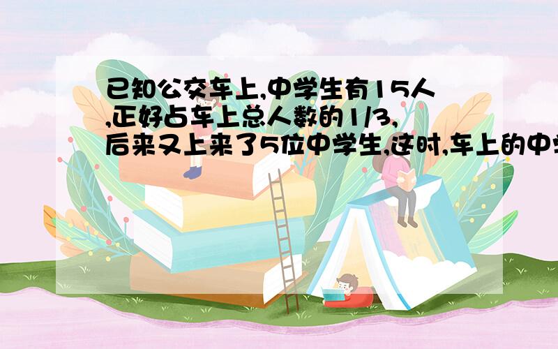 已知公交车上,中学生有15人,正好占车上总人数的1/3,后来又上来了5位中学生,这时,车上的中学生中学生占总人数的___.