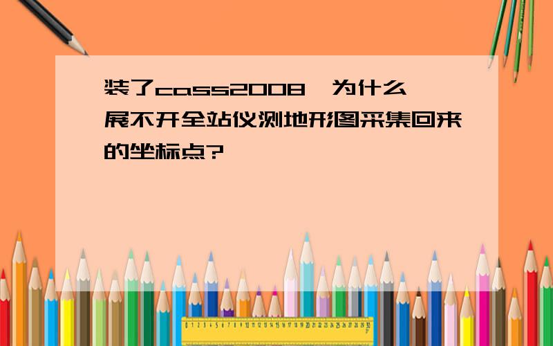 装了cass2008,为什么展不开全站仪测地形图采集回来的坐标点?