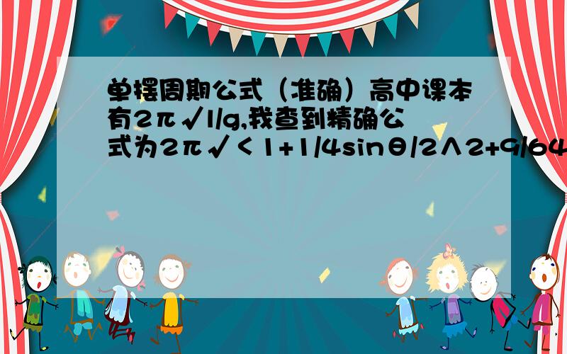 单摆周期公式（准确）高中课本有2π√l/g,我查到精确公式为2π√＜1+1/4sinθ/2∧2+9/64sinθ/2∧4+……〉但是找不出规律,谢谢!