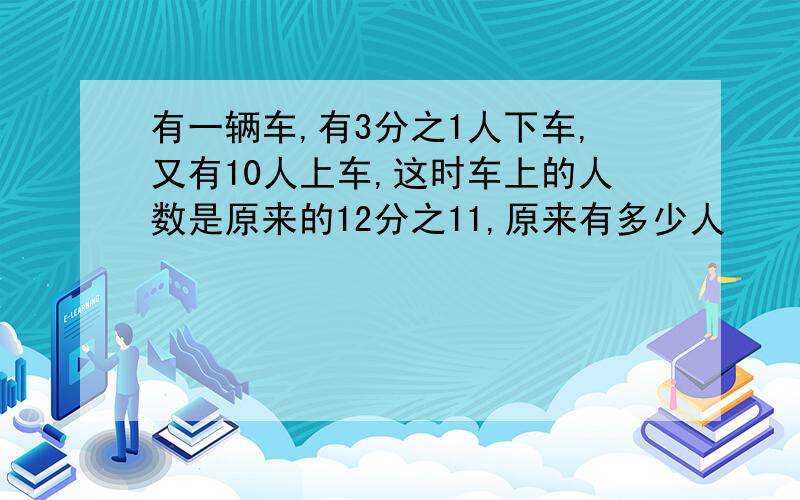 有一辆车,有3分之1人下车,又有10人上车,这时车上的人数是原来的12分之11,原来有多少人