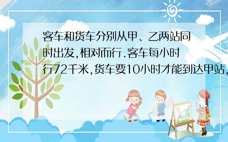 客车和货车分别从甲、乙两站同时出发,相对而行.客车每小时行72千米,货车要10小时才能到达甲站,客车行了全程的3/5与货车相遇.甲、乙两站的距离是多少千米?