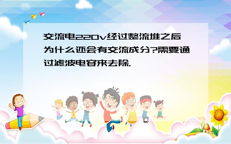 交流电220v经过整流堆之后为什么还会有交流成分?需要通过滤波电容来去除.