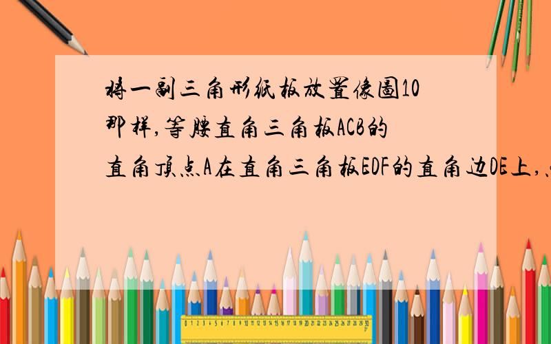 将一副三角形纸板放置像图10那样,等腰直角三角板ACB的直角顶点A在直角三角板EDF的直角边DE上,点C、D、BF在同一直线上,点D、B是CF的三等分点,CF=6,角F=30°（1）三角板ACB固定不动,将三角板EDF绕