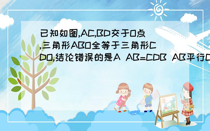 已知如图,AC,BD交于O点,三角形ABO全等于三角形CDO,结论错误的是A AB=CDB AB平行CDC OA=ODD OB=OD图为对顶三角形（横置）左上为A,左下为B,右上为D,右下为C,交点为O