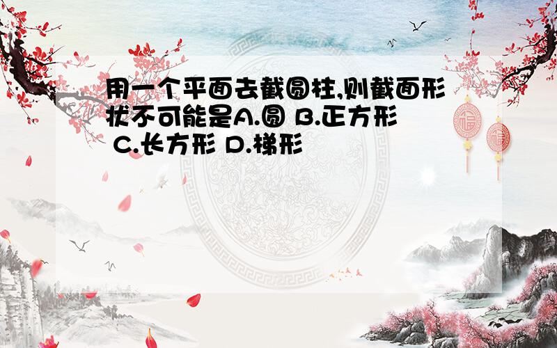 用一个平面去截圆柱,则截面形状不可能是A.圆 B.正方形 C.长方形 D.梯形