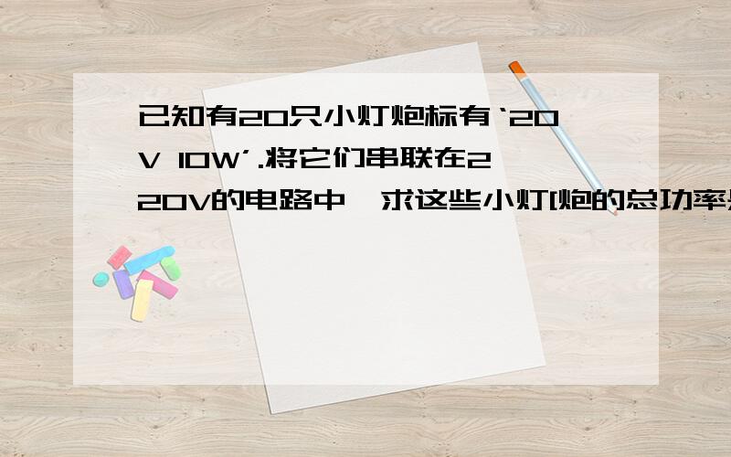 已知有20只小灯炮标有‘20V 10W’.将它们串联在220V的电路中,求这些小灯[炮的总功率是多少?我求出的也是60.5W 但答案是50W.