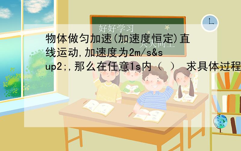 物体做匀加速(加速度恒定)直线运动,加速度为2m/s²,那么在任意1s内（ ） 求具体过程和解答,谢谢.A、物体的摸速度一定等于初速度的2倍        B、物体的末速度一定比初速度大2m/sC、物体这