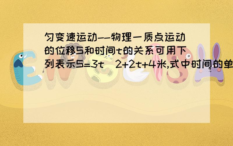 匀变速运动--物理一质点运动的位移S和时间t的关系可用下列表示S=3t^2+2t+4米,式中时间的单位为秒.则可知该质点做的是______直线运动（填变速、匀加速、匀减速）,初速度为_______,加速度为_____