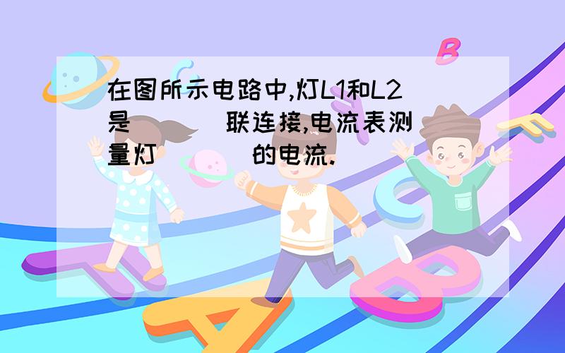 在图所示电路中,灯L1和L2是 （ ） 联连接,电流表测量灯 （ ） 的电流.