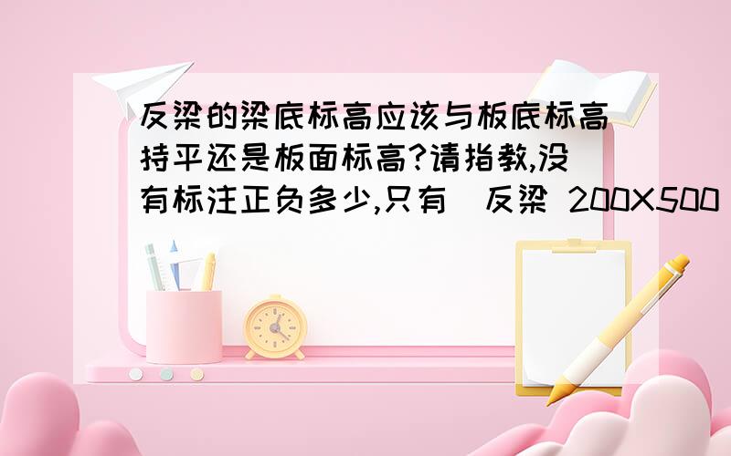 反梁的梁底标高应该与板底标高持平还是板面标高?请指教,没有标注正负多少,只有（反梁 200X500）