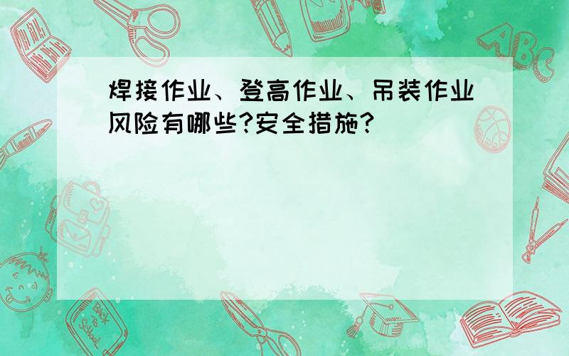 焊接作业、登高作业、吊装作业风险有哪些?安全措施?