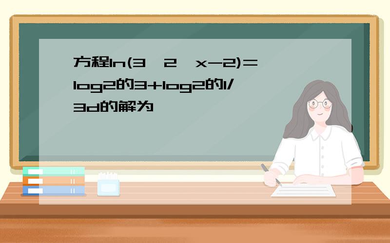 方程ln(3*2^x-2)=log2的3+log2的1/3d的解为