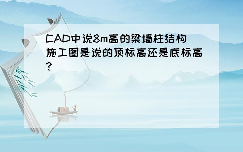 CAD中说8m高的梁墙柱结构施工图是说的顶标高还是底标高?