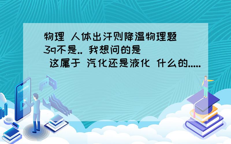 物理 人体出汗则降温物理题 3q不是.. 我想问的是   这属于 汽化还是液化 什么的.....