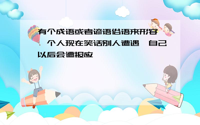 有个成语或者谚语俗语来形容,一个人现在笑话别人遭遇,自己以后会遭报应