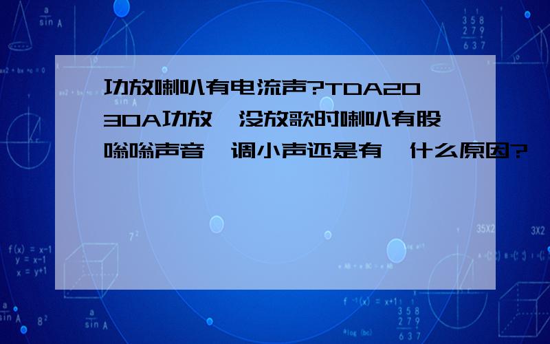 功放喇叭有电流声?TDA2030A功放,没放歌时喇叭有股嗡嗡声音,调小声还是有,什么原因?