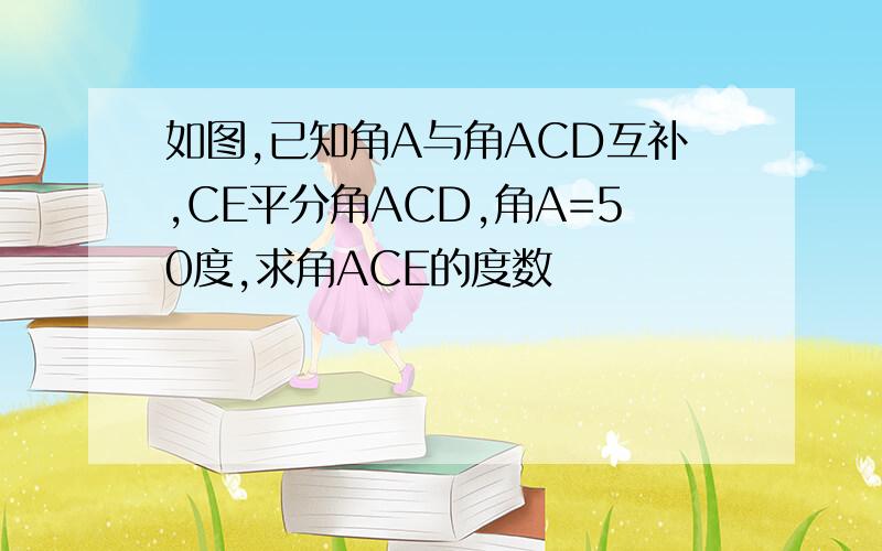 如图,已知角A与角ACD互补,CE平分角ACD,角A=50度,求角ACE的度数