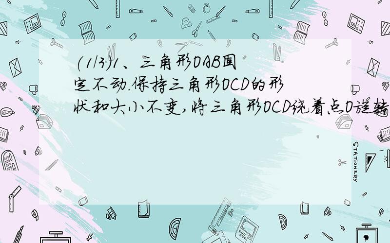 (1/3)1、三角形OAB固定不动.保持三角形OCD的形状和大小不变,将三角形OCD绕着点O旋转 （三角形OAB和三角...(1/3)1、三角形OAB固定不动.保持三角形OCD的形状和大小不变,将三角形OCD绕着点O旋转 （