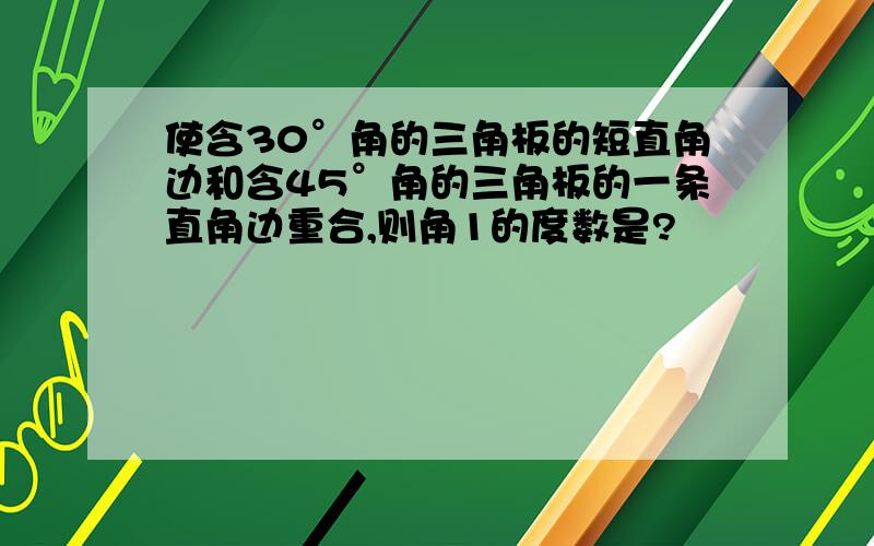 使含30°角的三角板的短直角边和含45°角的三角板的一条直角边重合,则角1的度数是?