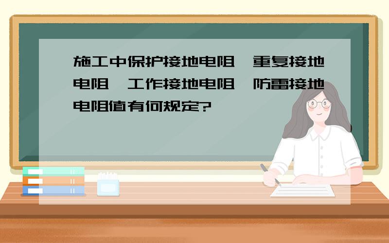 施工中保护接地电阻、重复接地电阻、工作接地电阻、防雷接地电阻值有何规定?