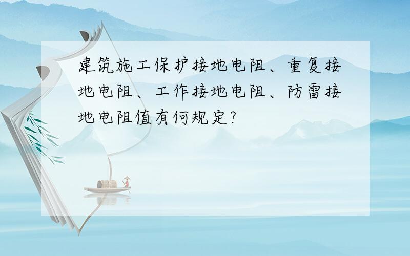 建筑施工保护接地电阻、重复接地电阻、工作接地电阻、防雷接地电阻值有何规定?