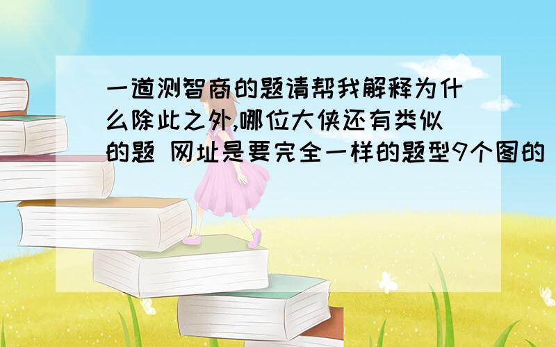 一道测智商的题请帮我解释为什么除此之外,哪位大侠还有类似的题 网址是要完全一样的题型9个图的