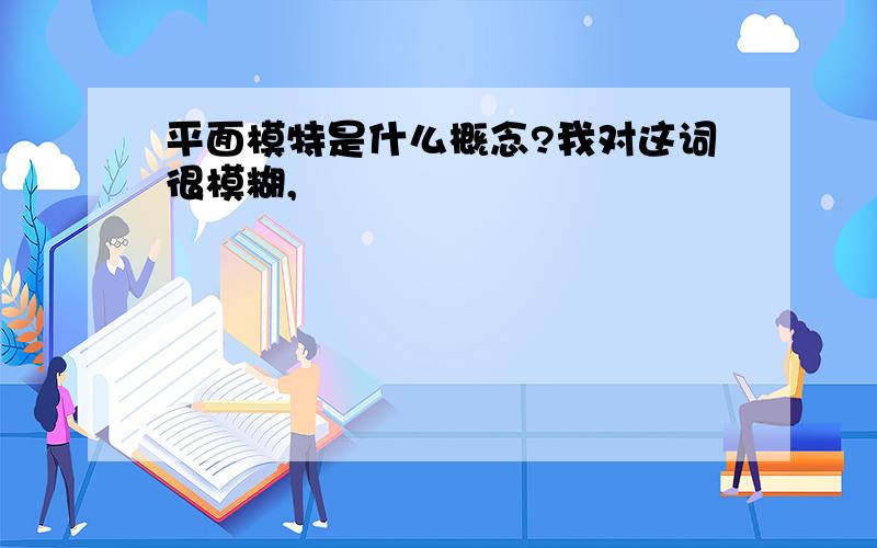 平面模特是什么概念?我对这词很模糊,