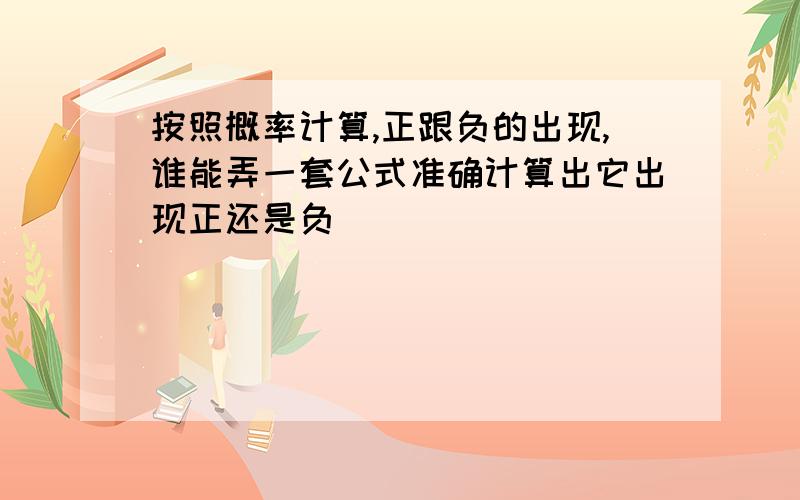 按照概率计算,正跟负的出现,谁能弄一套公式准确计算出它出现正还是负