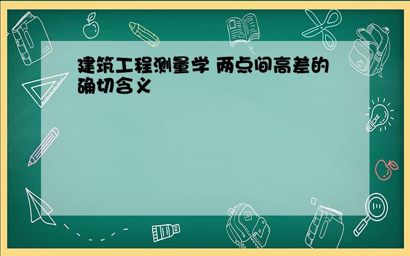 建筑工程测量学 两点间高差的确切含义