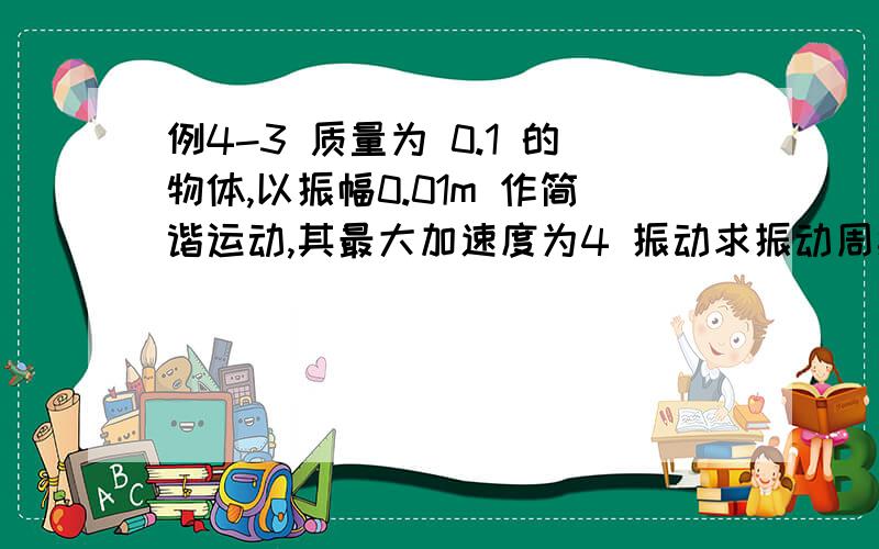 例4-3 质量为 0.1 的物体,以振幅0.01m 作简谐运动,其最大加速度为4 振动求振动周期通过平衡位置动能