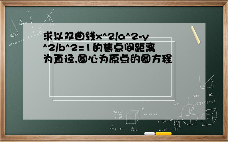 求以双曲线x^2/a^2-y^2/b^2=1的焦点间距离为直径,圆心为原点的圆方程