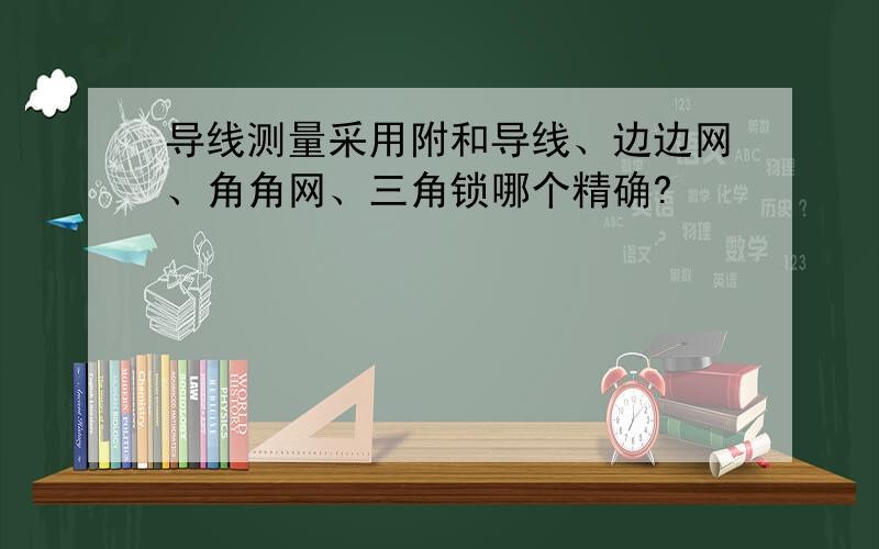 导线测量采用附和导线、边边网、角角网、三角锁哪个精确?