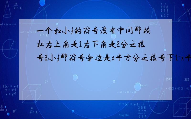 一个和小f的符号没有中间那横杠右上角是1右下角是2分之根号2小f那符号旁边是x平方分之根号下1-x平方 然后在旁边是dx这题怎么算 这题的答案是1- (4分之派)我想要过程!我只能解释成这样了``