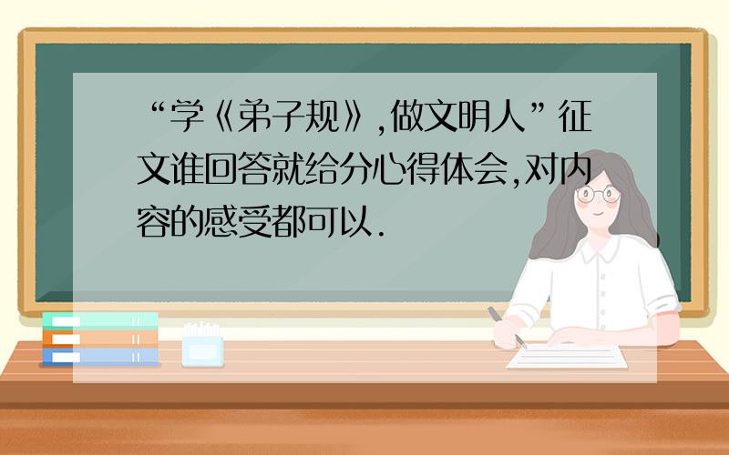 “学《弟子规》,做文明人”征文谁回答就给分心得体会,对内容的感受都可以.