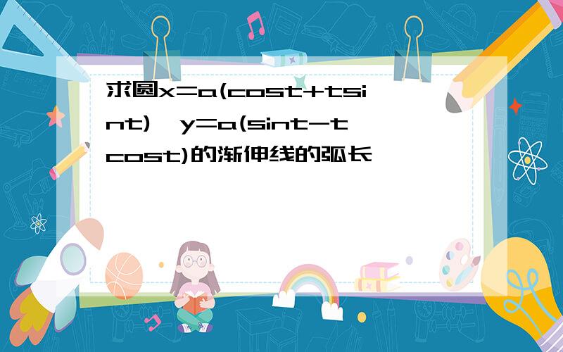 求圆x=a(cost+tsint),y=a(sint-tcost)的渐伸线的弧长