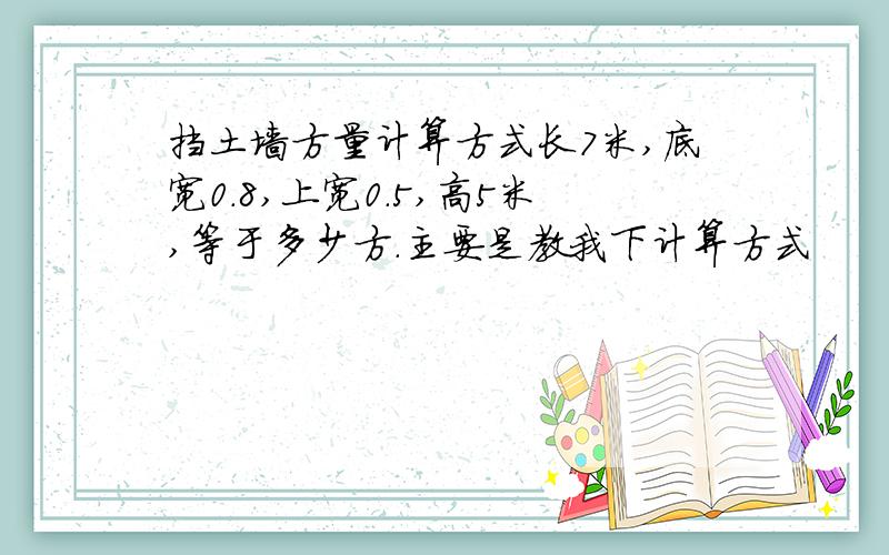 挡土墙方量计算方式长7米,底宽0.8,上宽0.5,高5米,等于多少方.主要是教我下计算方式