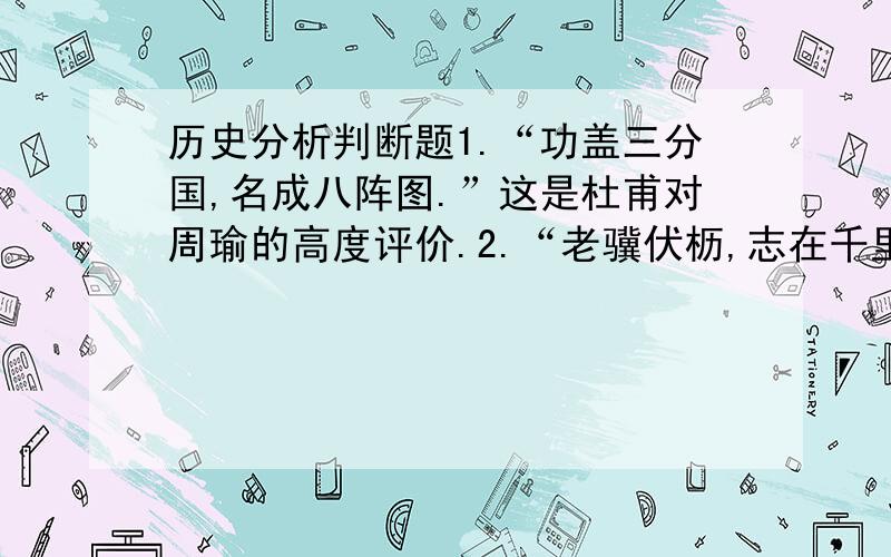 历史分析判断题1.“功盖三分国,名成八阵图.”这是杜甫对周瑜的高度评价.2.“老骥伏枥,志在千里：烈士暮年,壮心不已”.这是刘备写的《龟虽寿》的诗句.3.“遒媚劲健,绝代更无.”这是后人