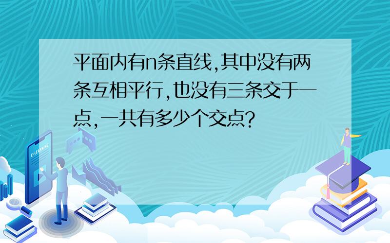 平面内有n条直线,其中没有两条互相平行,也没有三条交于一点,一共有多少个交点?