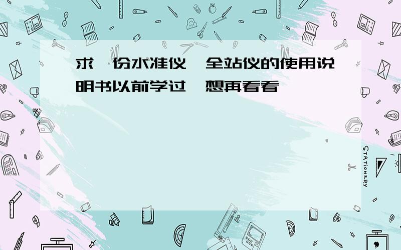 求一份水准仪、全站仪的使用说明书以前学过,想再看看