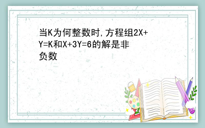 当K为何整数时,方程组2X+Y=K和X+3Y=6的解是非负数