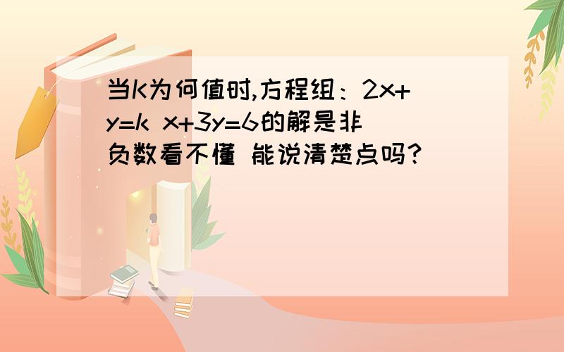 当K为何值时,方程组：2x+y=k x+3y=6的解是非负数看不懂 能说清楚点吗？