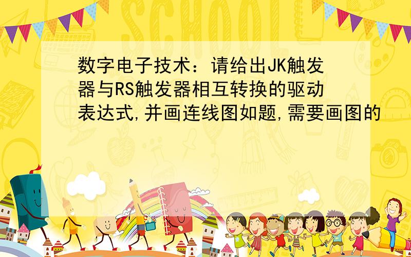 数字电子技术：请给出JK触发器与RS触发器相互转换的驱动表达式,并画连线图如题,需要画图的