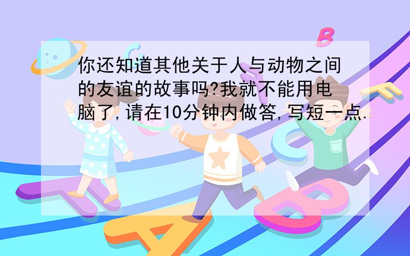 你还知道其他关于人与动物之间的友谊的故事吗?我就不能用电脑了,请在10分钟内做答,写短一点.