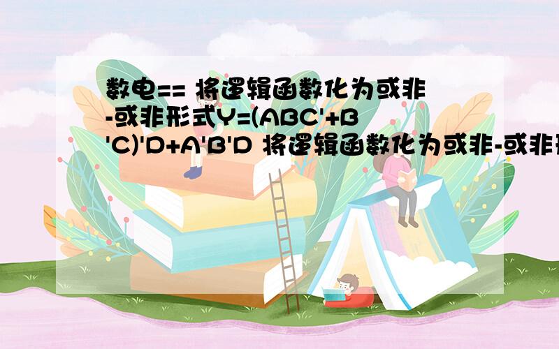 数电== 将逻辑函数化为或非-或非形式Y=(ABC'+B'C)'D+A'B'D 将逻辑函数化为或非-或非形式Y=(ABC'+B'C)'D+A'B'D