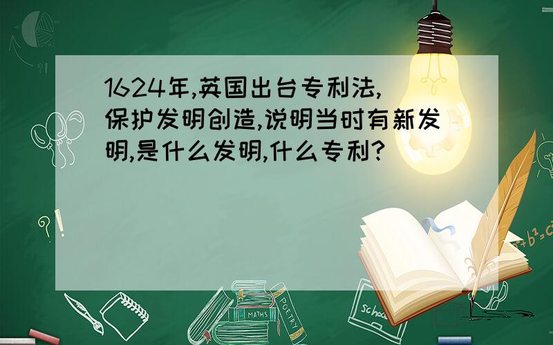 1624年,英国出台专利法,保护发明创造,说明当时有新发明,是什么发明,什么专利?