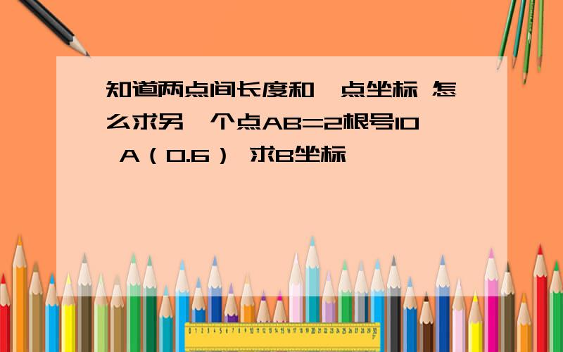 知道两点间长度和一点坐标 怎么求另一个点AB=2根号10 A（0.6） 求B坐标